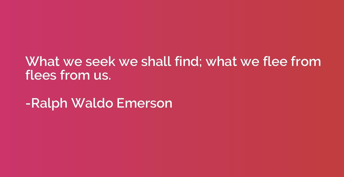 What we seek we shall find; what we flee from flees from us.