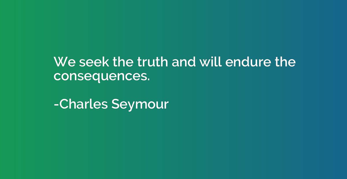 We seek the truth and will endure the consequences.