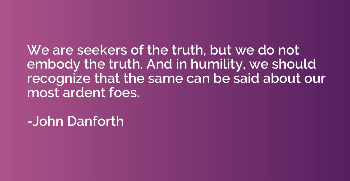 We are seekers of the truth, but we do not embody the truth.