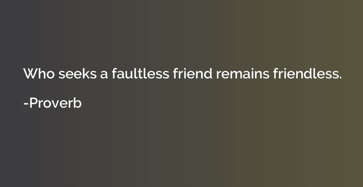 Who seeks a faultless friend remains friendless.