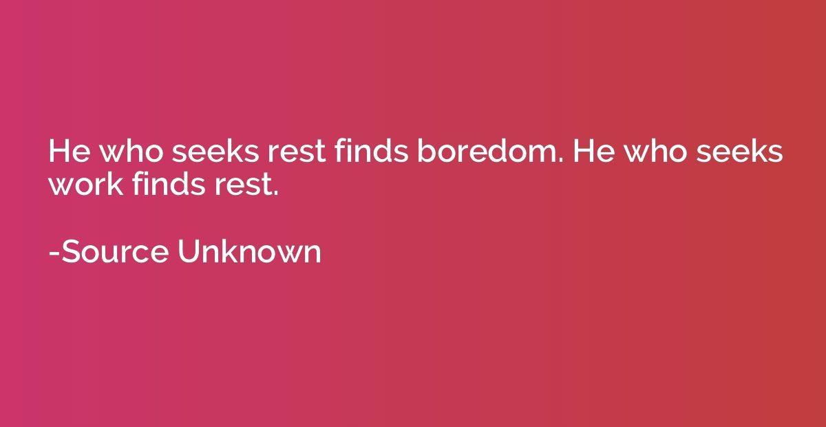 He who seeks rest finds boredom. He who seeks work finds res