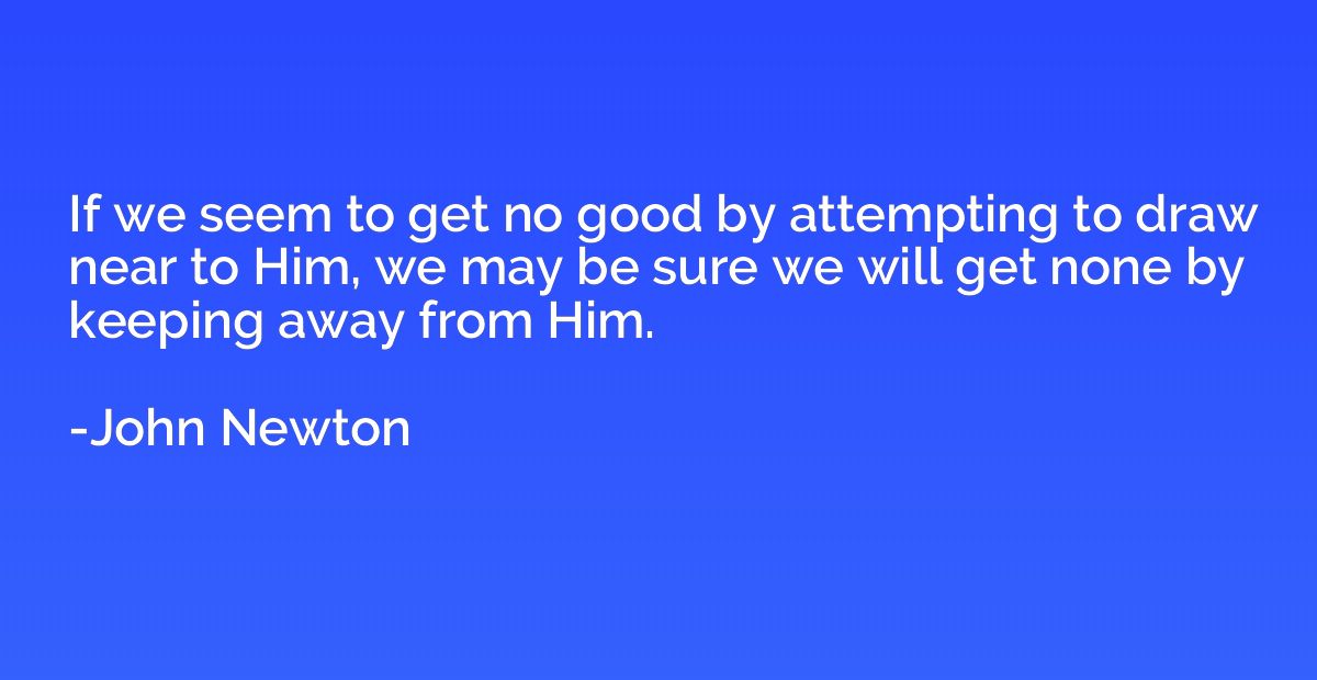 If we seem to get no good by attempting to draw near to Him,