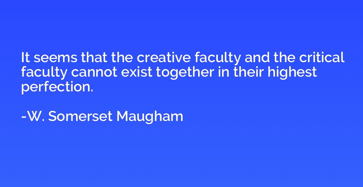 It seems that the creative faculty and the critical faculty 