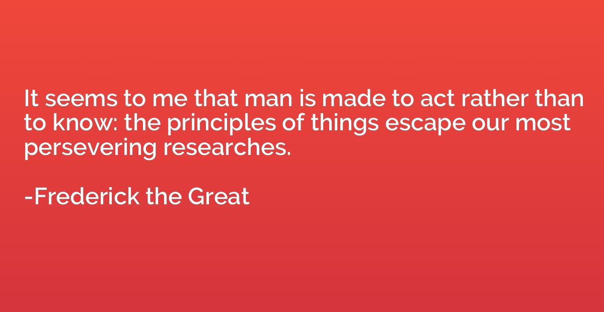 It seems to me that man is made to act rather than to know: 