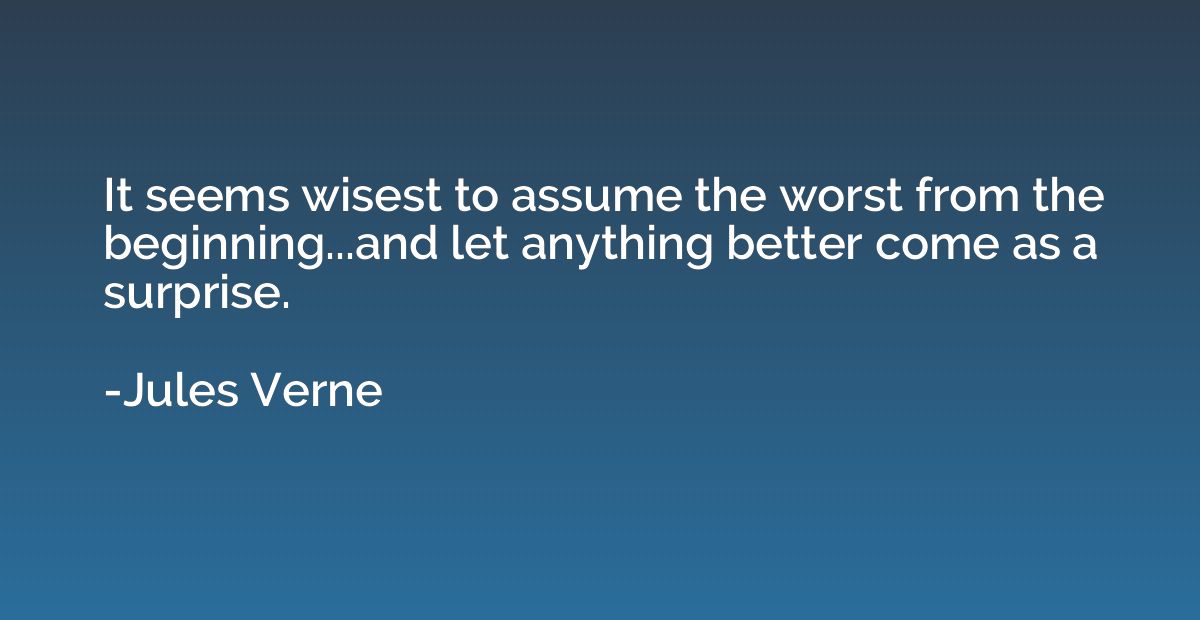 It seems wisest to assume the worst from the beginning...and