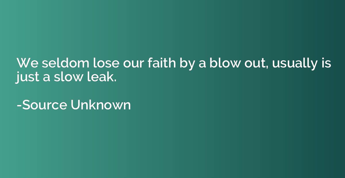 We seldom lose our faith by a blow out, usually is just a sl