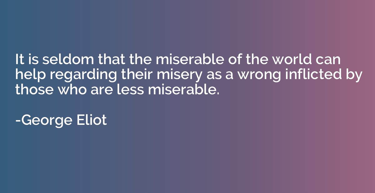 It is seldom that the miserable of the world can help regard