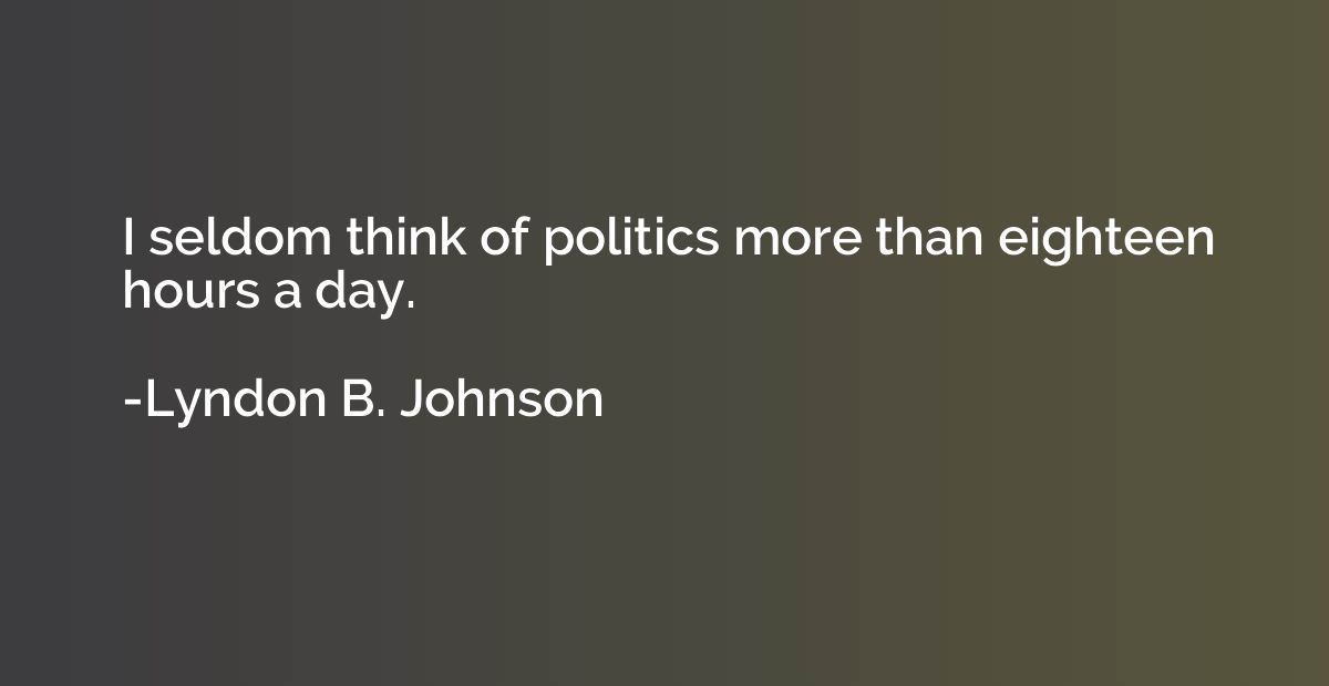 I seldom think of politics more than eighteen hours a day.