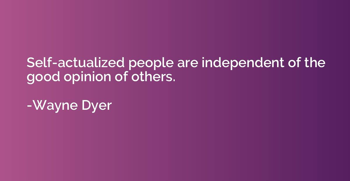 Self-actualized people are independent of the good opinion o