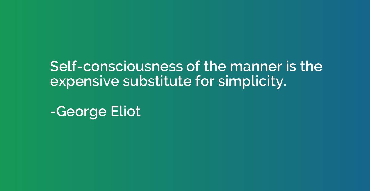 Self-consciousness of the manner is the expensive substitute