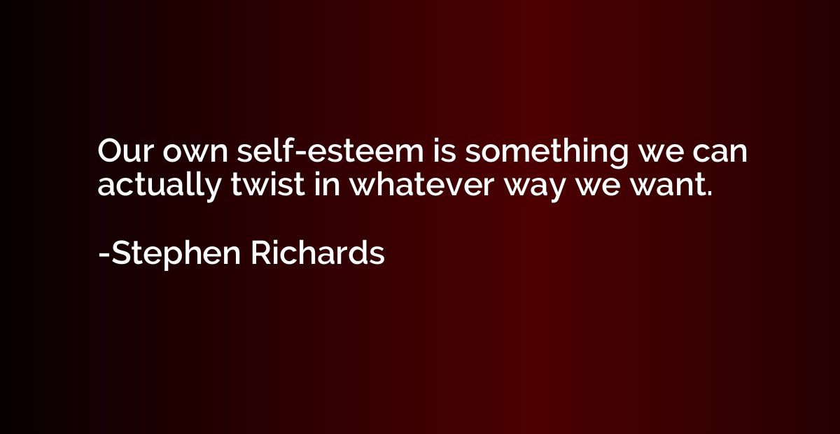 Our own self-esteem is something we can actually twist in wh