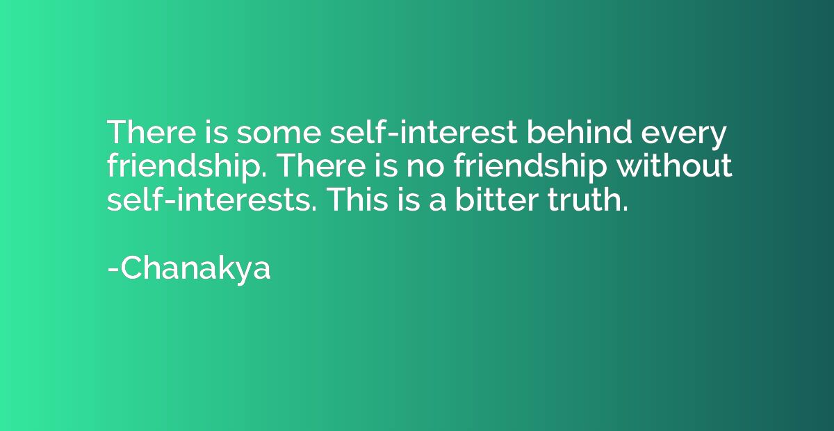 There is some self-interest behind every friendship. There i
