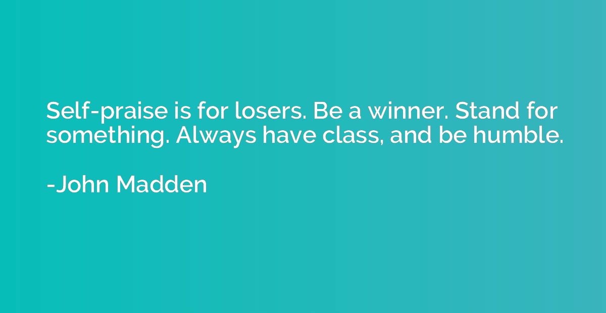 Self-praise is for losers. Be a winner. Stand for something.