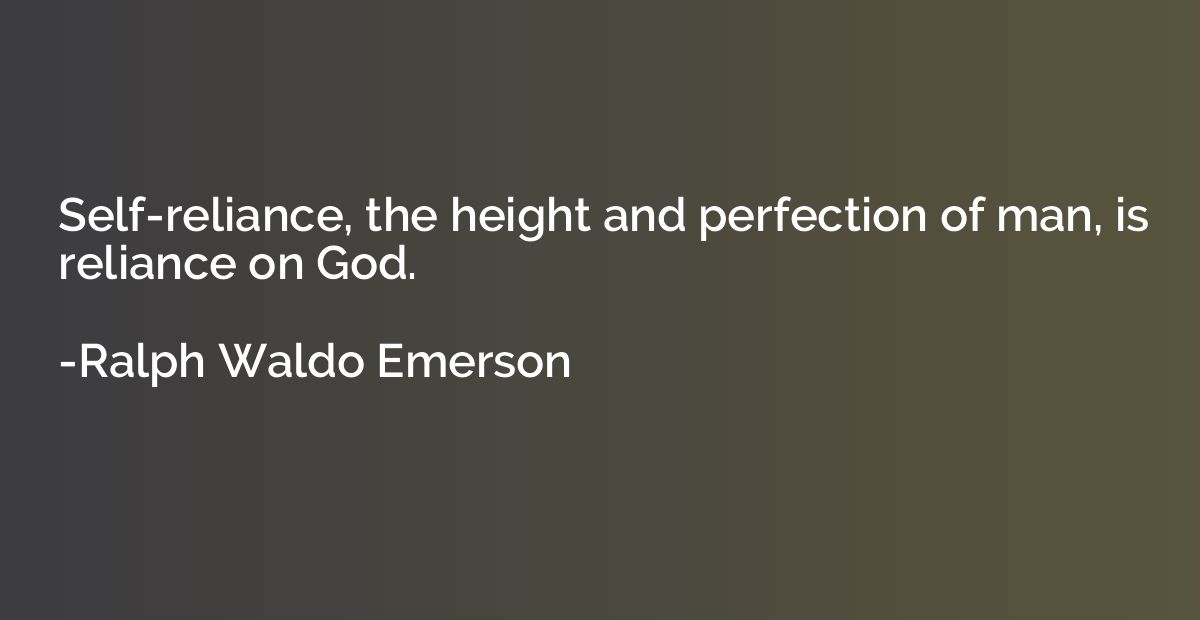 Self-reliance, the height and perfection of man, is reliance