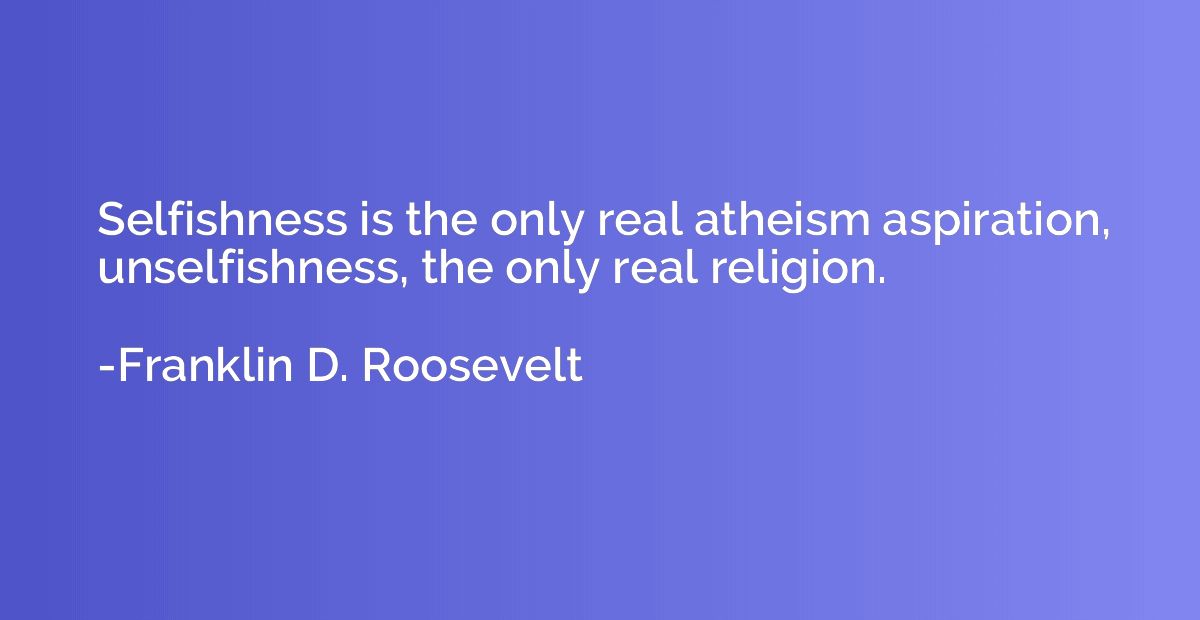 Selfishness is the only real atheism aspiration, unselfishne
