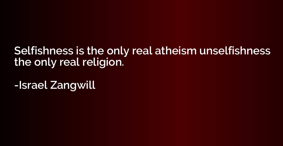 Selfishness is the only real atheism unselfishness the only 