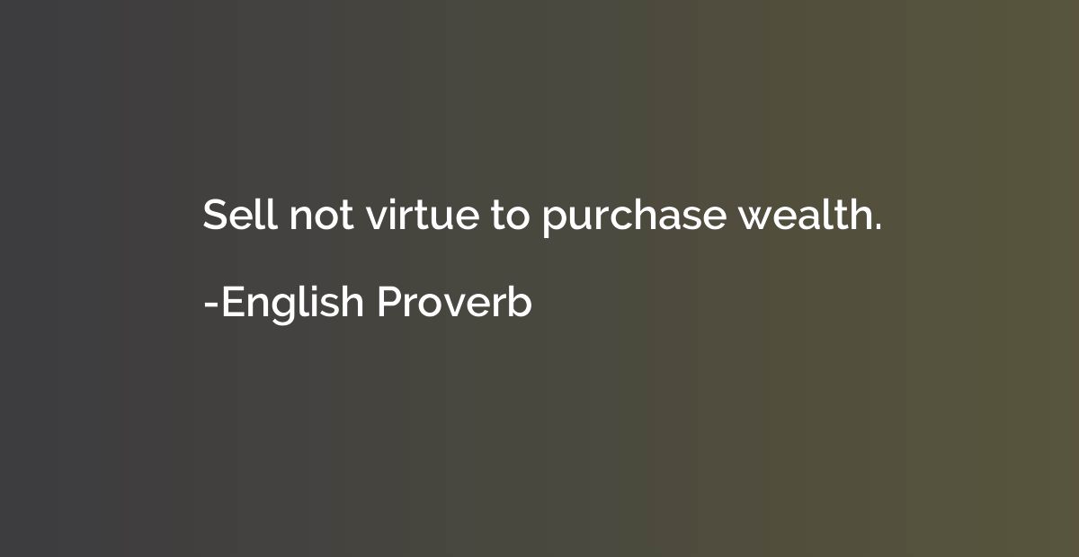 Sell not virtue to purchase wealth.