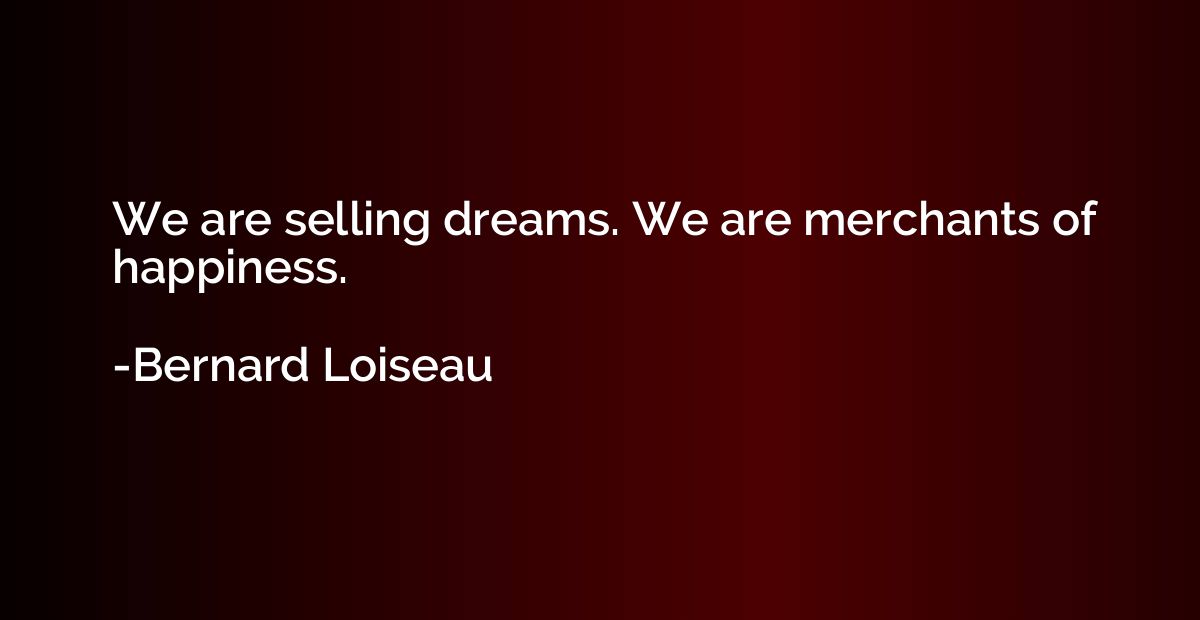 We are selling dreams. We are merchants of happiness.