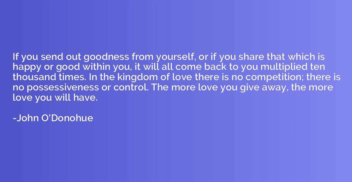 If you send out goodness from yourself, or if you share that