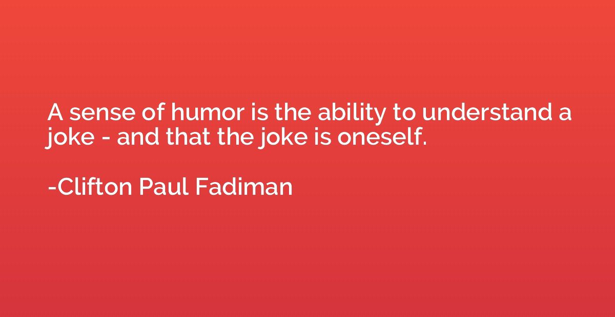 A sense of humor is the ability to understand a joke - and t