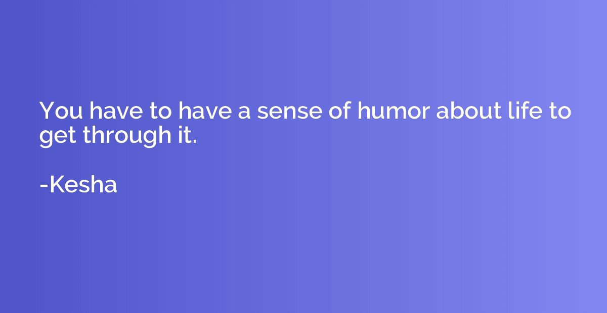 You have to have a sense of humor about life to get through 