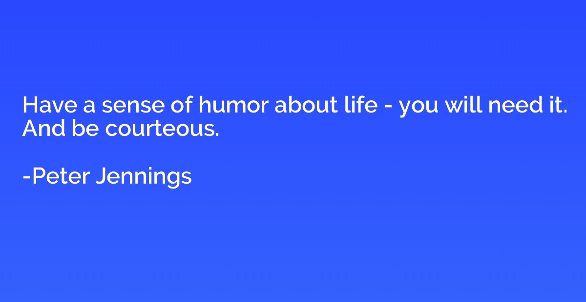 Have a sense of humor about life - you will need it. And be 