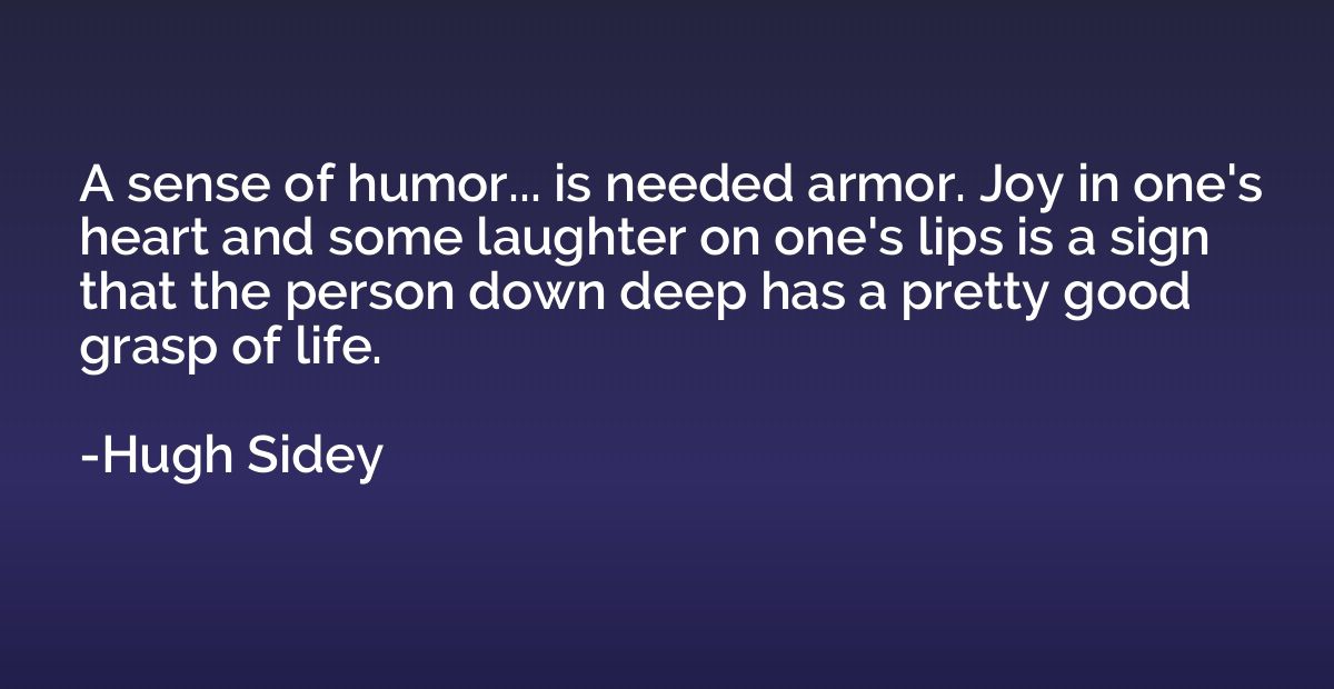 A sense of humor... is needed armor. Joy in one's heart and 