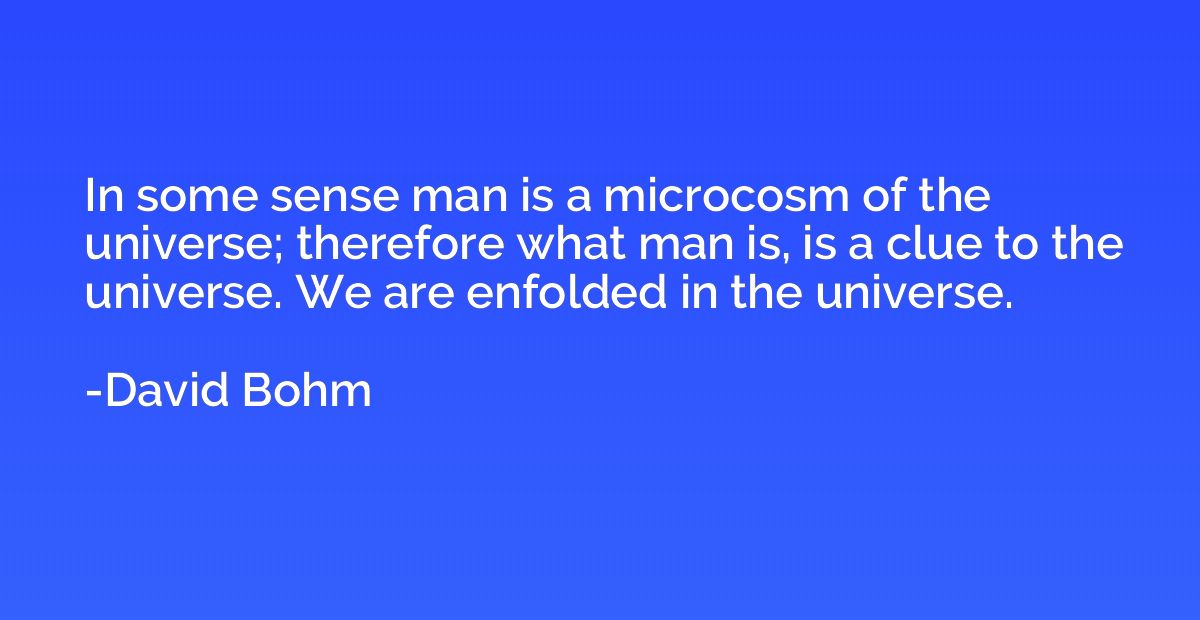 In some sense man is a microcosm of the universe; therefore 
