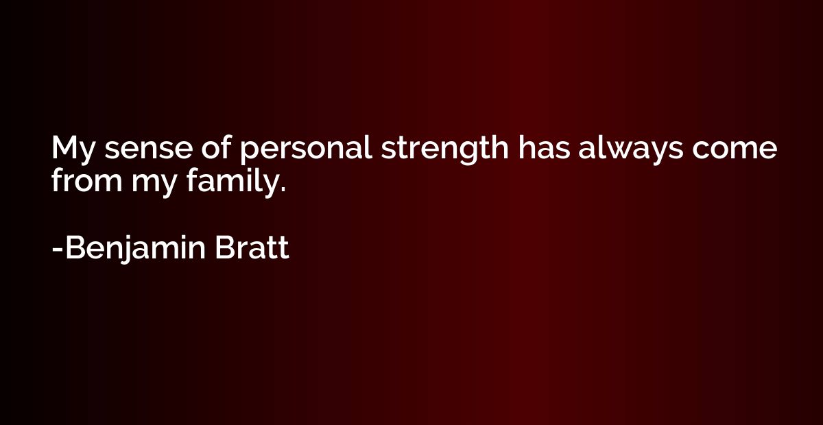 My sense of personal strength has always come from my family