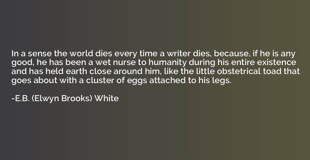 In a sense the world dies every time a writer dies, because,