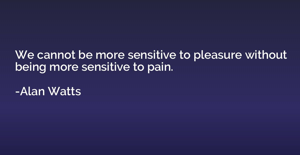 We cannot be more sensitive to pleasure without being more s