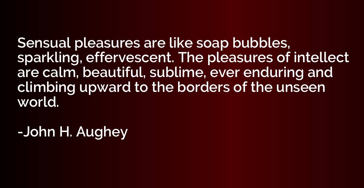 Sensual pleasures are like soap bubbles, sparkling, efferves