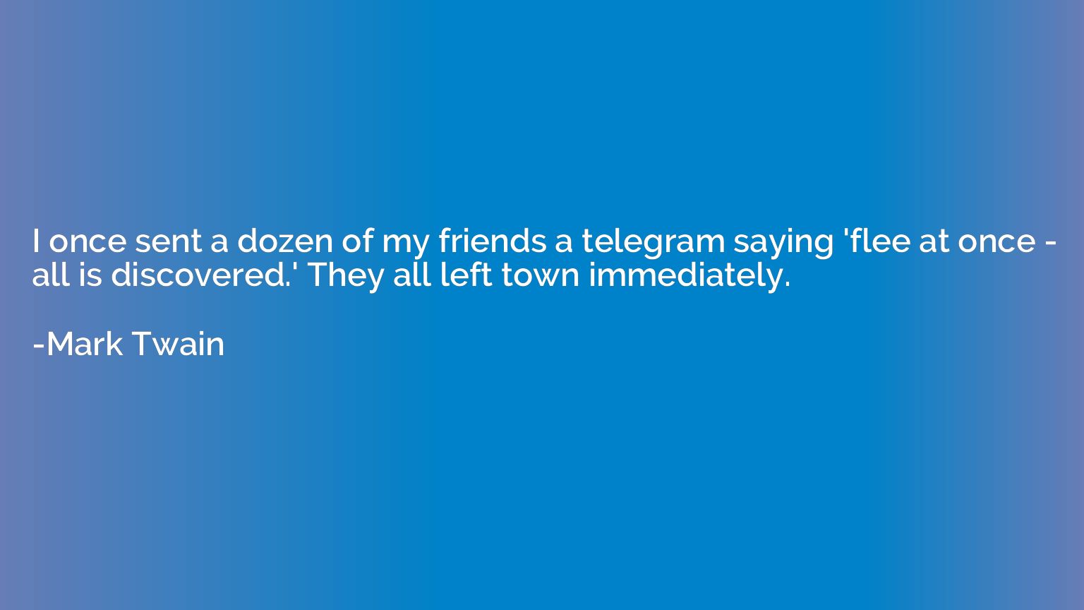 I once sent a dozen of my friends a telegram saying 'flee at