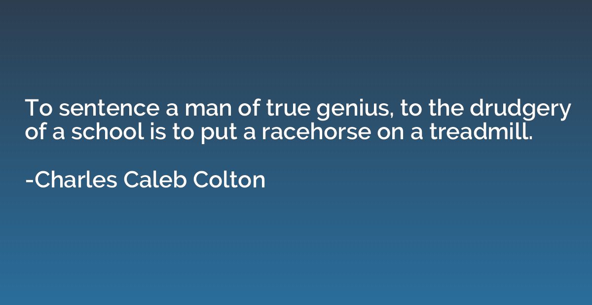 To sentence a man of true genius, to the drudgery of a schoo