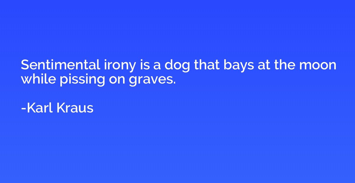 Sentimental irony is a dog that bays at the moon while pissi