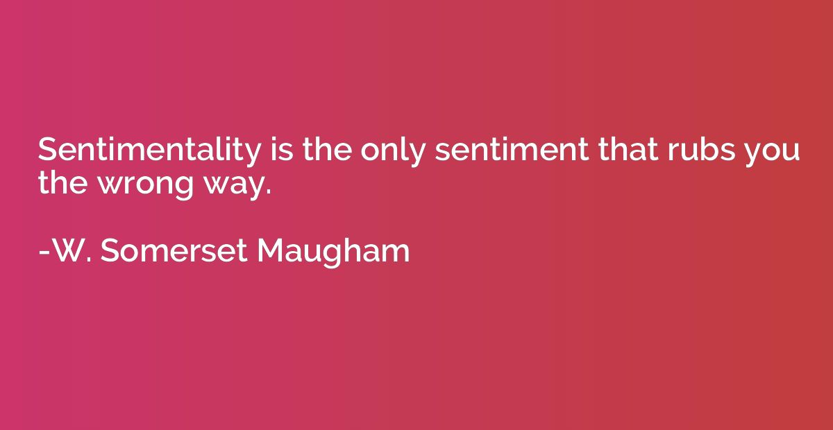 Sentimentality is the only sentiment that rubs you the wrong