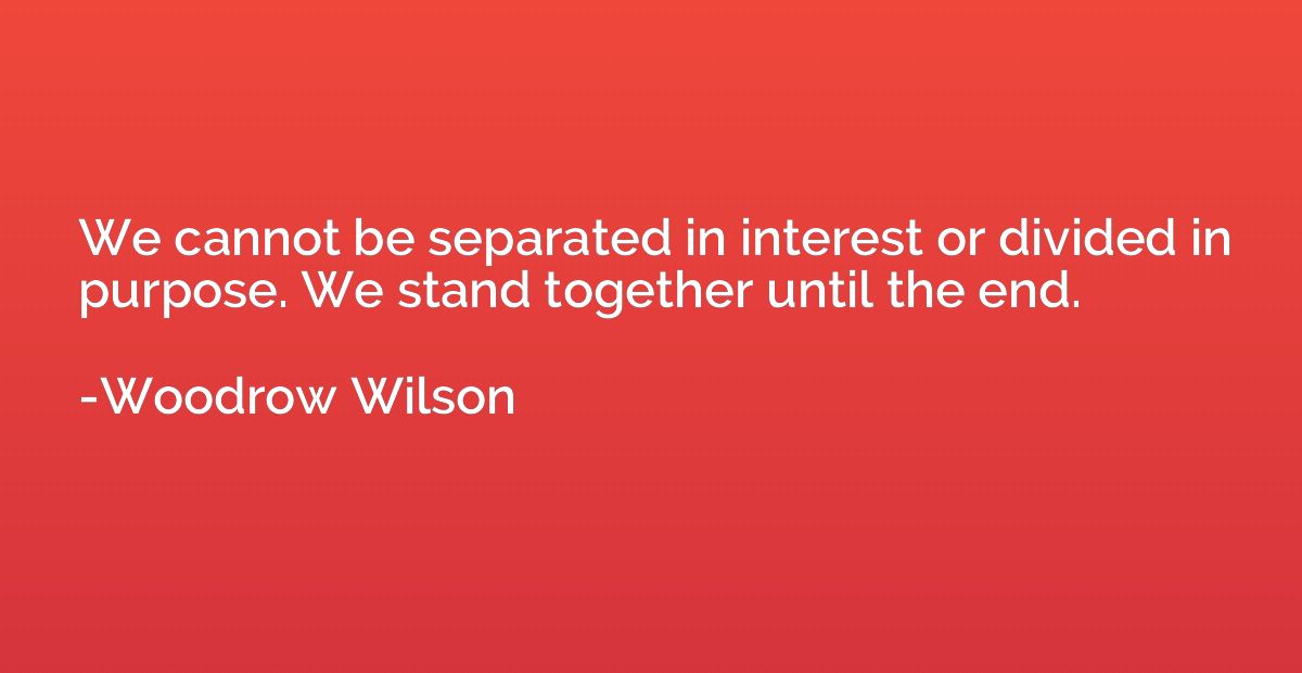 We cannot be separated in interest or divided in purpose. We