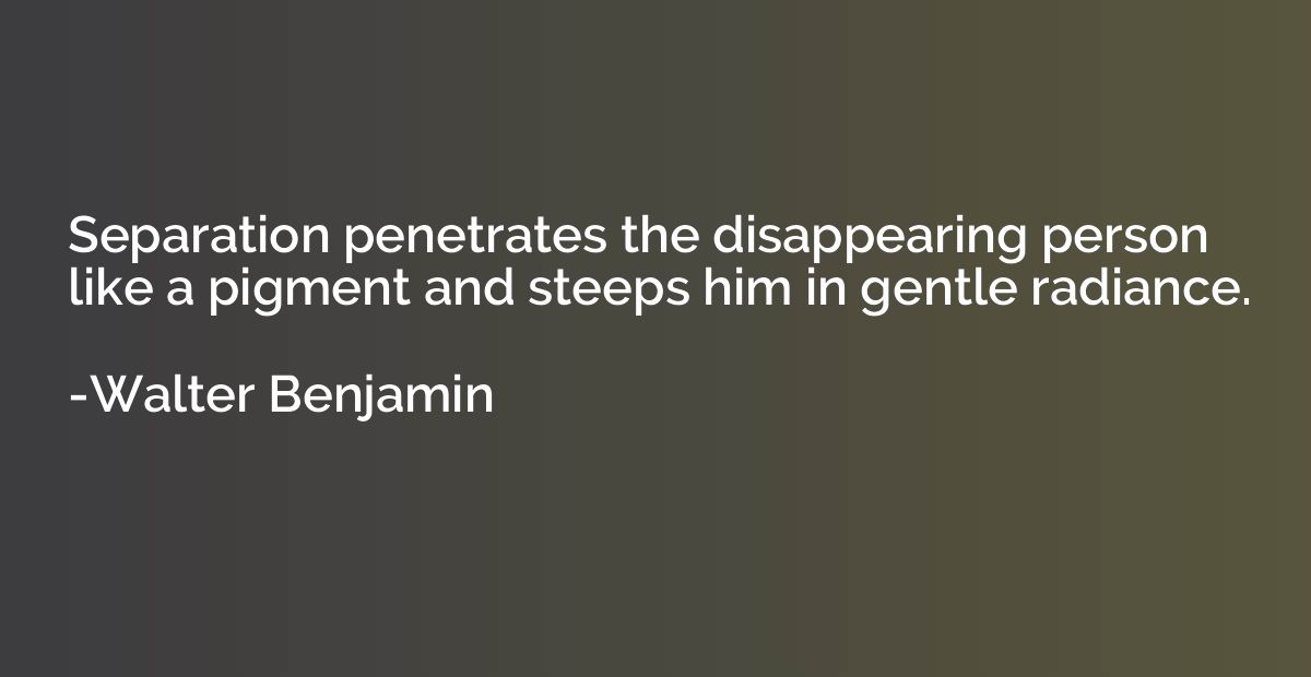 Separation penetrates the disappearing person like a pigment