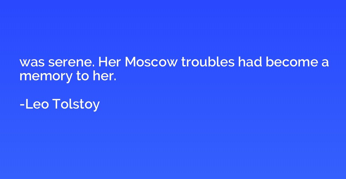 was serene. Her Moscow troubles had become a memory to her.