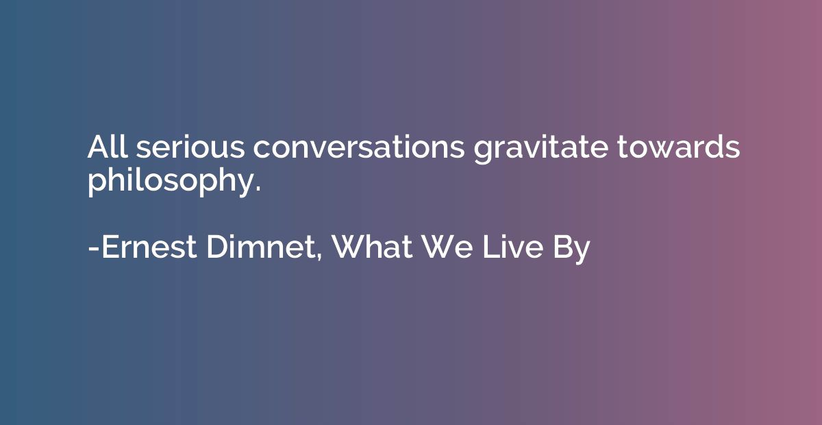 All serious conversations gravitate towards philosophy.