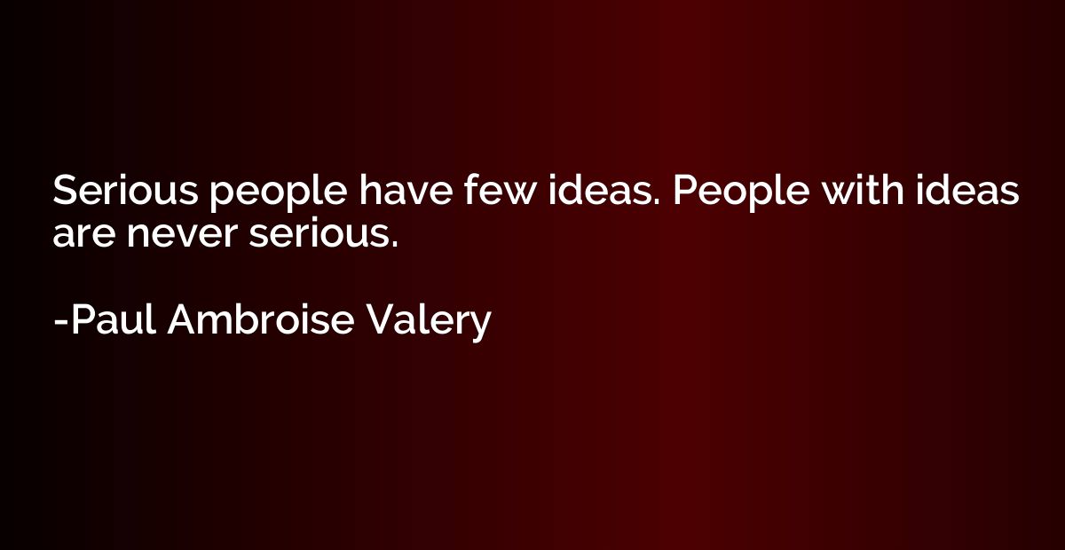 Serious people have few ideas. People with ideas are never s