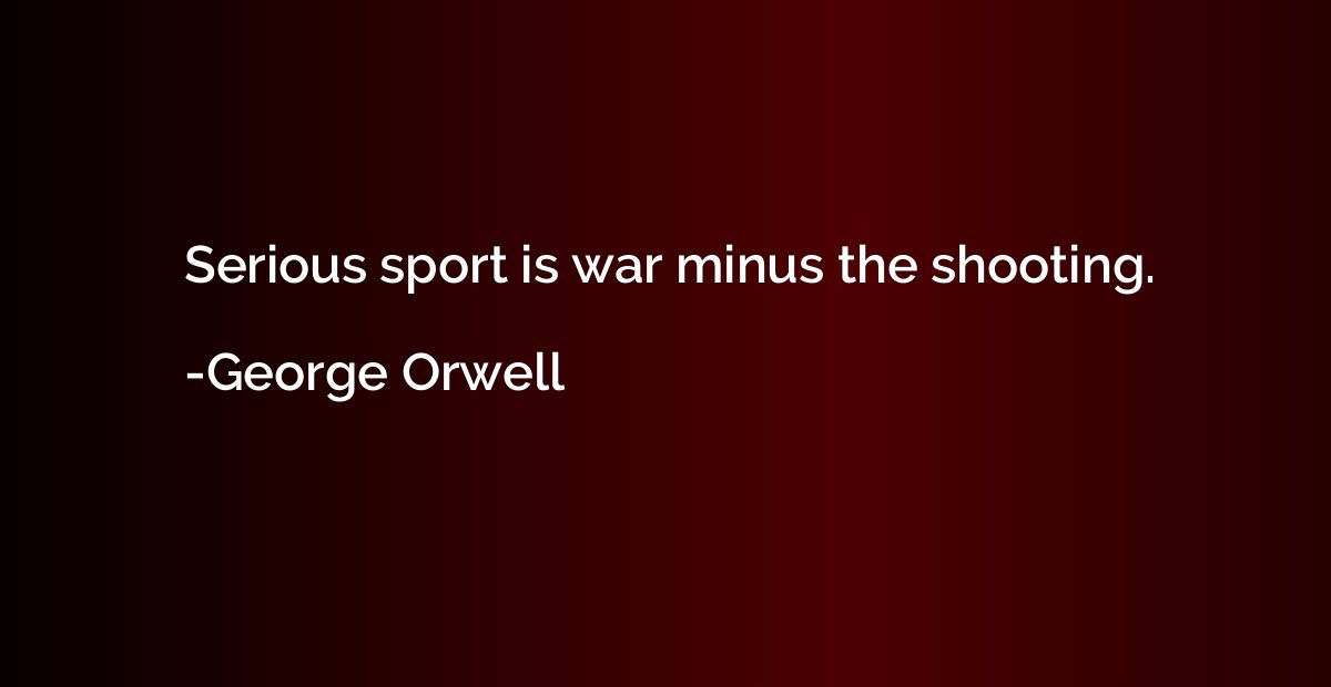 Serious sport is war minus the shooting.