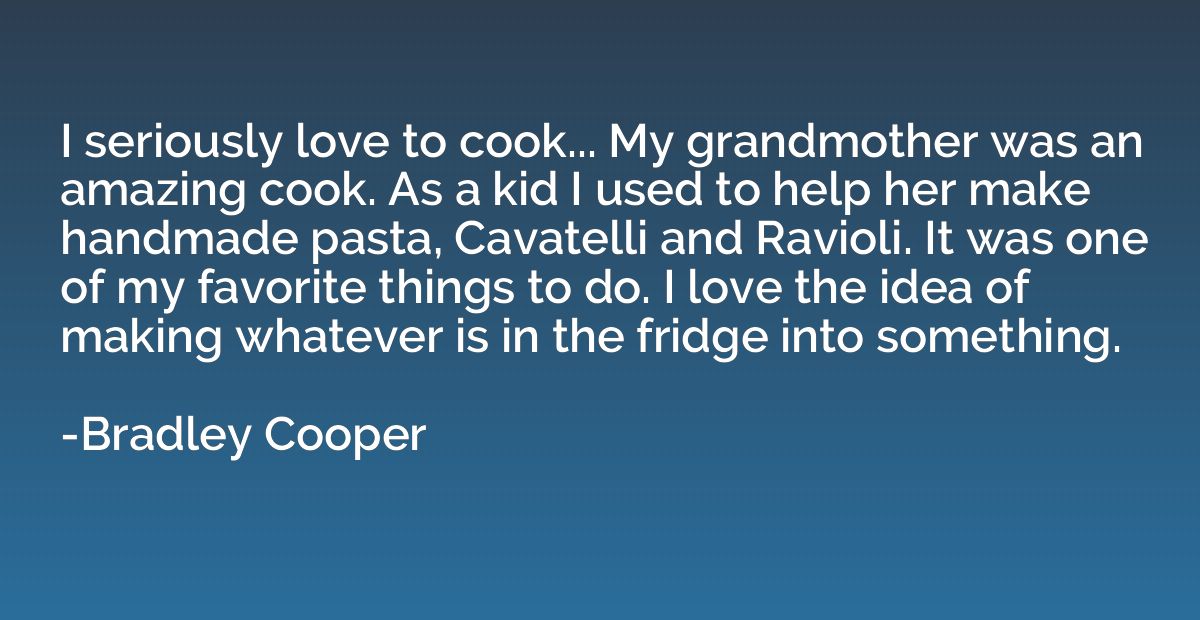I seriously love to cook... My grandmother was an amazing co