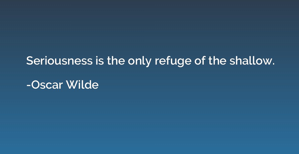 Seriousness is the only refuge of the shallow.