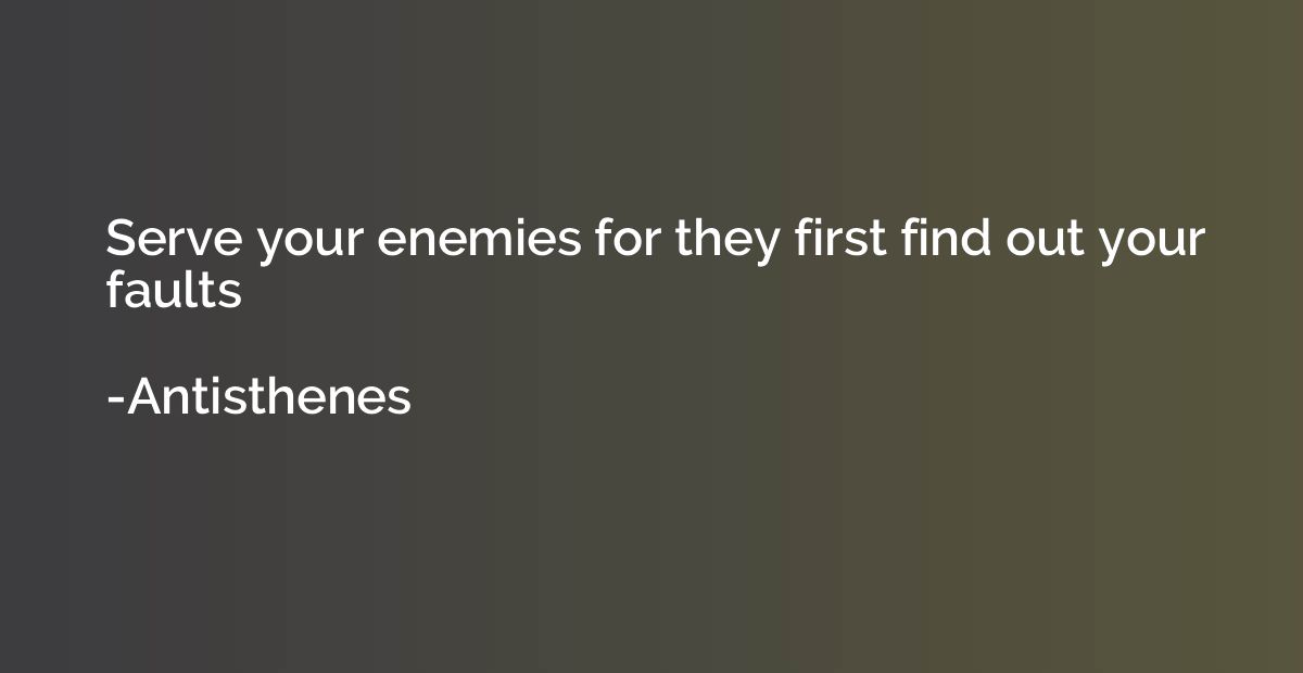 Serve your enemies for they first find out your faults