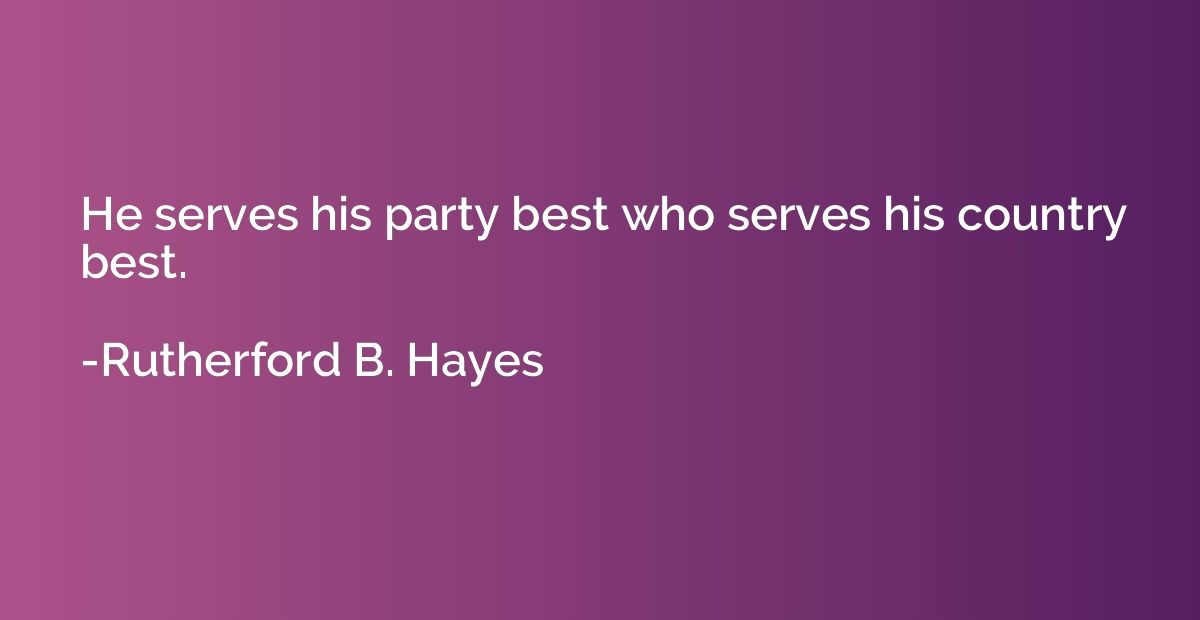 He serves his party best who serves his country best.