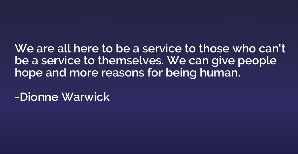 We are all here to be a service to those who can't be a serv