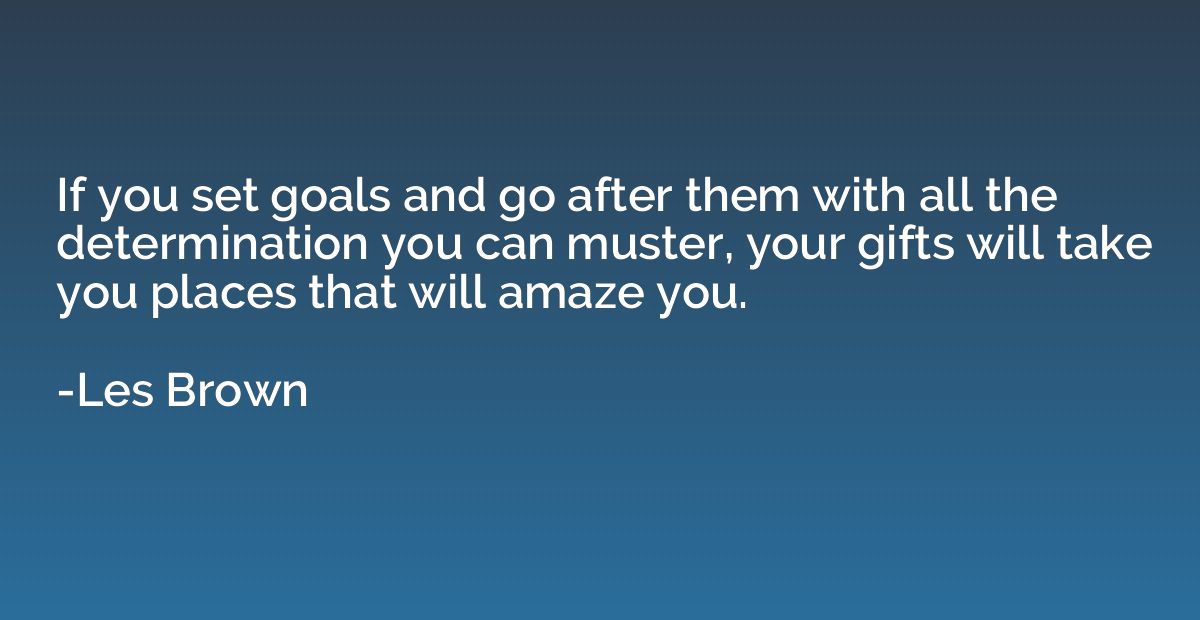 If you set goals and go after them with all the determinatio