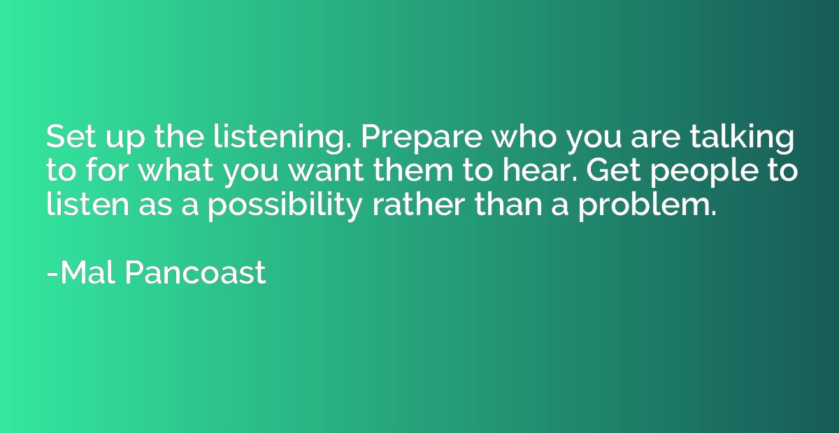 Set up the listening. Prepare who you are talking to for wha