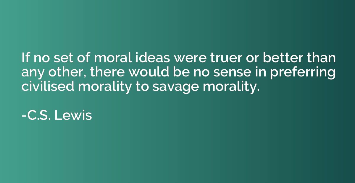 If no set of moral ideas were truer or better than any other